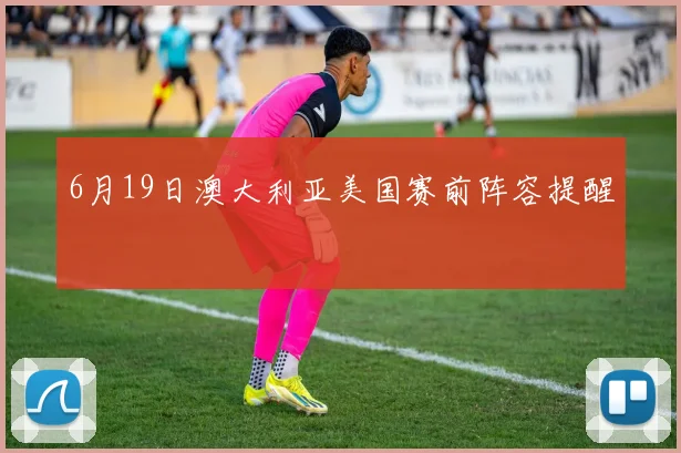6月19日澳大利亚美国赛前阵容提醒