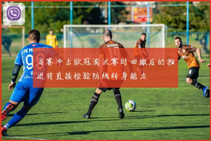 马赛冲击欧冠淘汰赛时回撤后的推进将直接检验防线转身能力