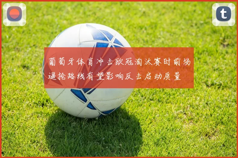 葡萄牙体育冲击欧冠淘汰赛时前场逼抢路线有望影响反击启动质量