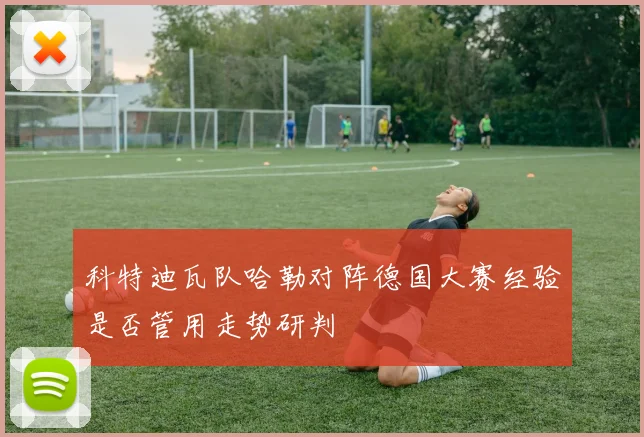 科特迪瓦队哈勒对阵德国大赛经验是否管用走势研判
