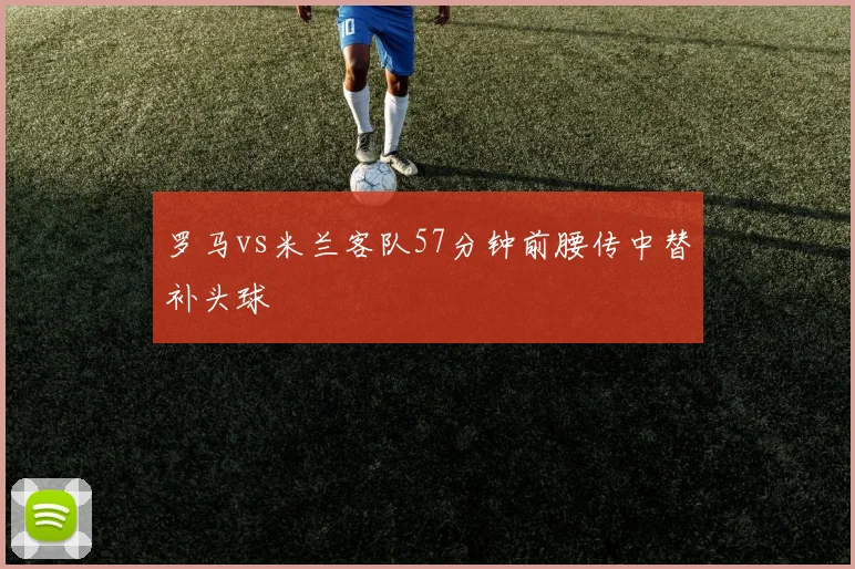 罗马vs米兰客队57分钟前腰传中替补头球