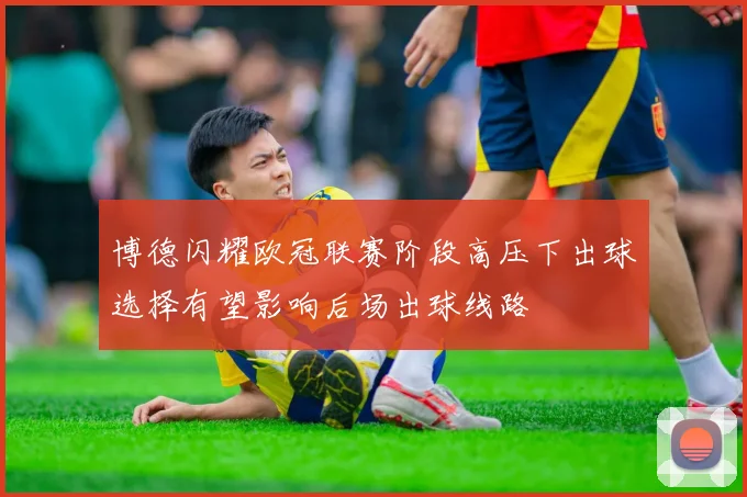 博德闪耀欧冠联赛阶段高压下出球选择有望影响后场出球线路