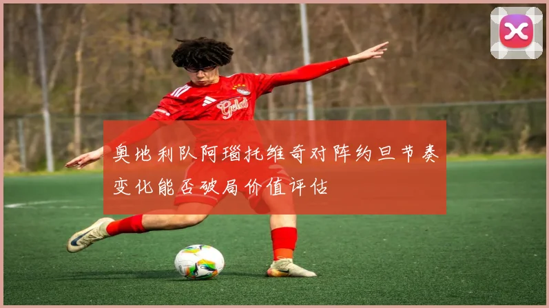 奥地利队阿瑙托维奇对阵约旦节奏变化能否破局价值评估