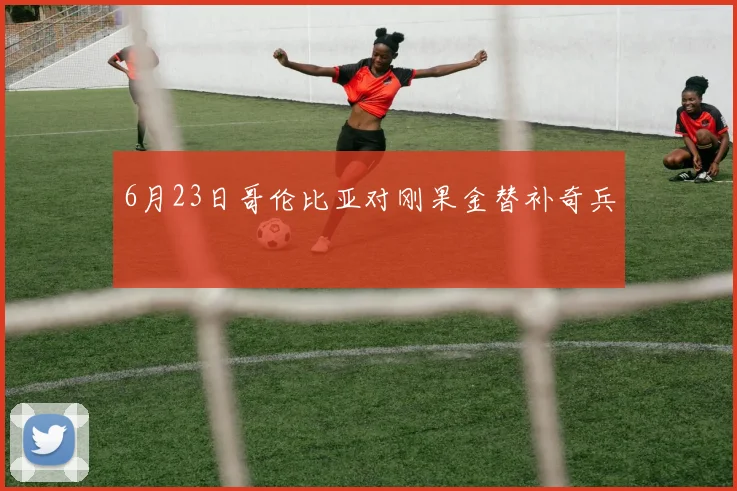 6月23日哥伦比亚对刚果金替补奇兵