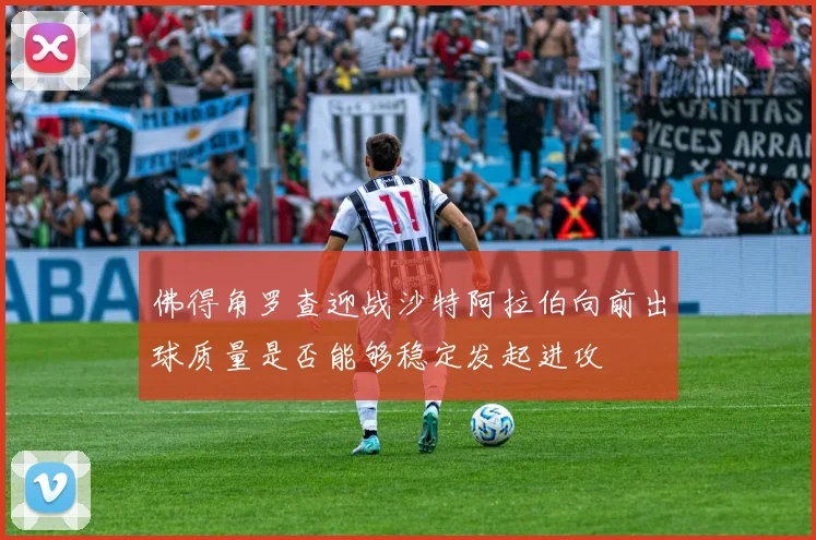 佛得角罗查迎战沙特阿拉伯向前出球质量是否能够稳定发起进攻