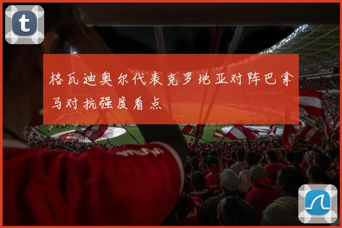 格瓦迪奥尔代表克罗地亚对阵巴拿马对抗强度看点