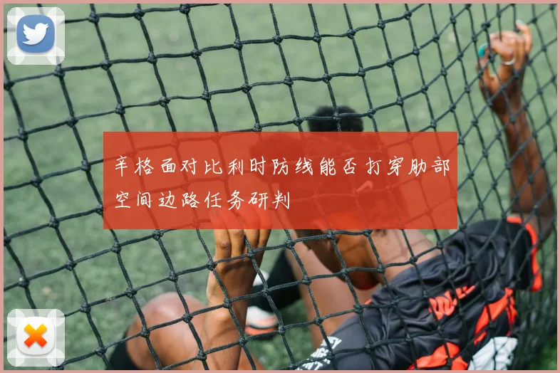 辛格面对比利时防线能否打穿肋部空间边路任务研判