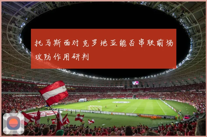 托马斯面对克罗地亚能否串联前场攻防作用研判