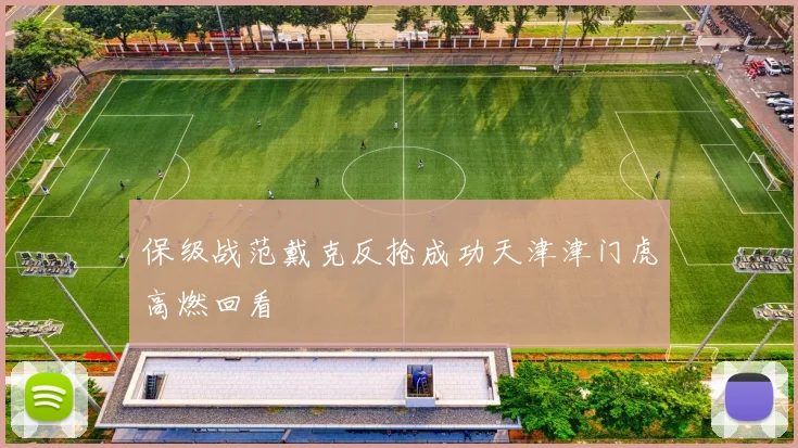 保级战范戴克反抢成功天津津门虎高燃回看