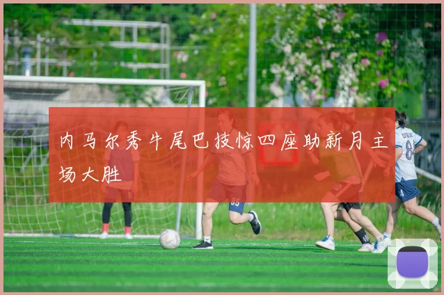 内马尔秀牛尾巴技惊四座助新月主场大胜