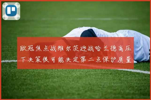 欧冠焦点战维尔茨迎战哈兰德高压下决策很可能决定第二点保护质量
