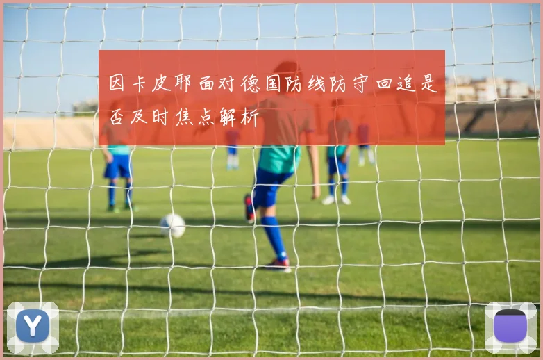 因卡皮耶面对德国防线防守回追是否及时焦点解析