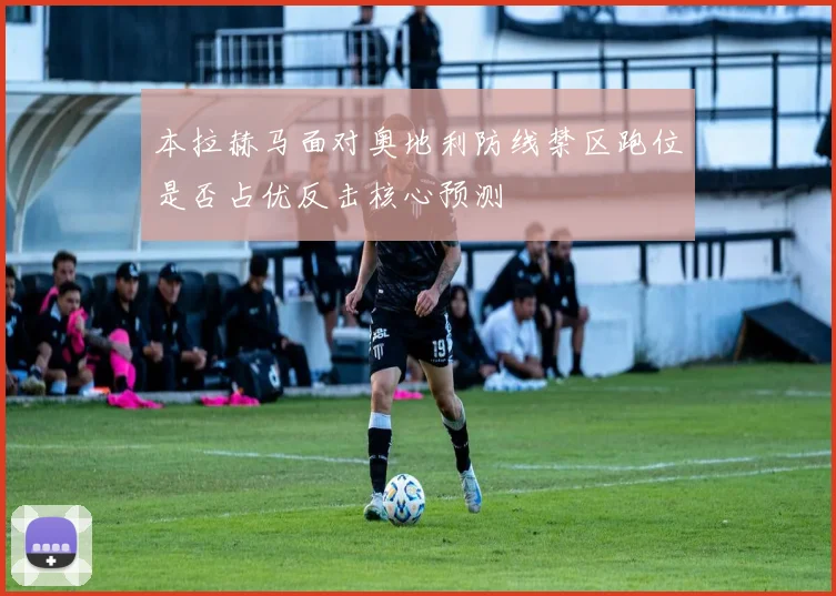 本拉赫马面对奥地利防线禁区跑位是否占优反击核心预测