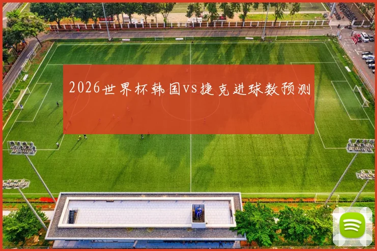2026世界杯韩国vs捷克进球数预测