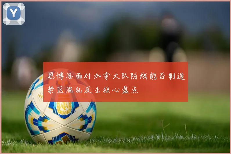 恩博洛面对加拿大队防线能否制造禁区混乱反击核心盘点