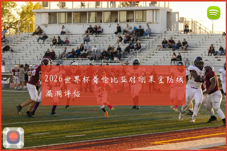 2026世界杯哥伦比亚对刚果金防线漏洞评估
