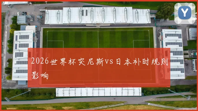 2026世界杯突尼斯vs日本补时规则影响