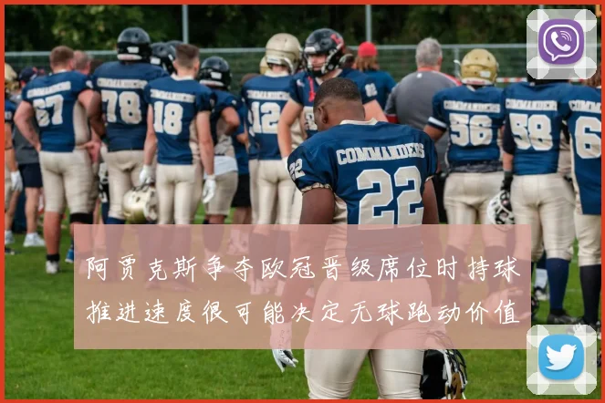 阿贾克斯争夺欧冠晋级席位时持球推进速度很可能决定无球跑动价值