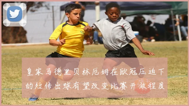 皇家马德里贝林厄姆在欧冠压迫下的短传出球有望改变比赛开放程度