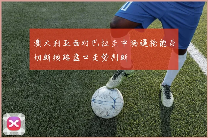 澳大利亚面对巴拉圭中场逼抢能否切断线路盘口走势判断