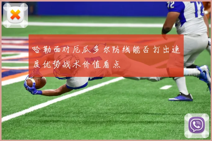 哈勒面对厄瓜多尔防线能否打出速度优势战术价值看点