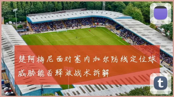 楚阿梅尼面对塞内加尔防线定位球威胁能否释放战术拆解