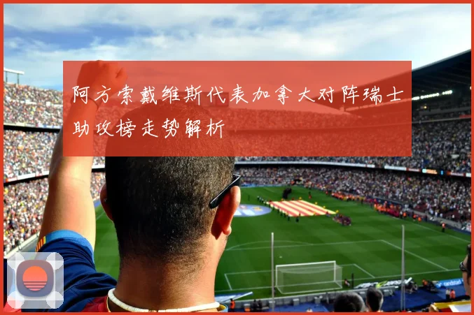 阿方索戴维斯代表加拿大对阵瑞士助攻榜走势解析