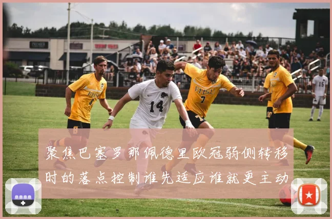 聚焦巴塞罗那佩德里欧冠弱侧转移时的落点控制谁先适应谁就更主动