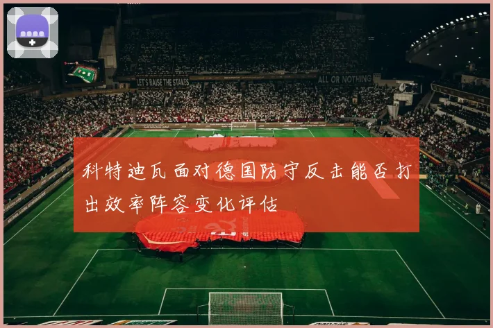 科特迪瓦面对德国防守反击能否打出效率阵容变化评估