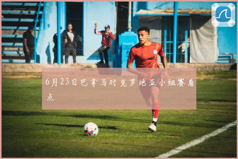 6月23日巴拿马对克罗地亚小组赛看点