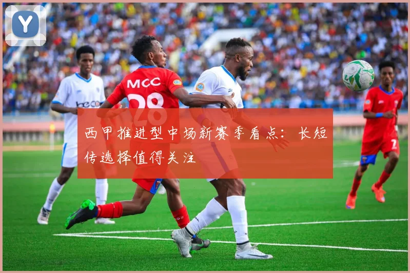 西甲推进型中场新赛季看点：长短传选择值得关注