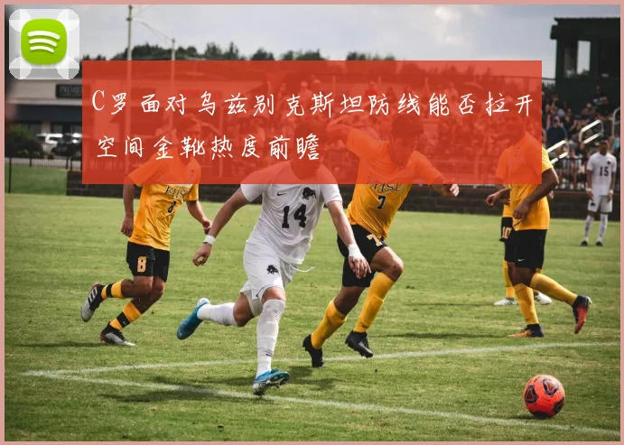 C罗面对乌兹别克斯坦防线能否拉开空间金靴热度前瞻