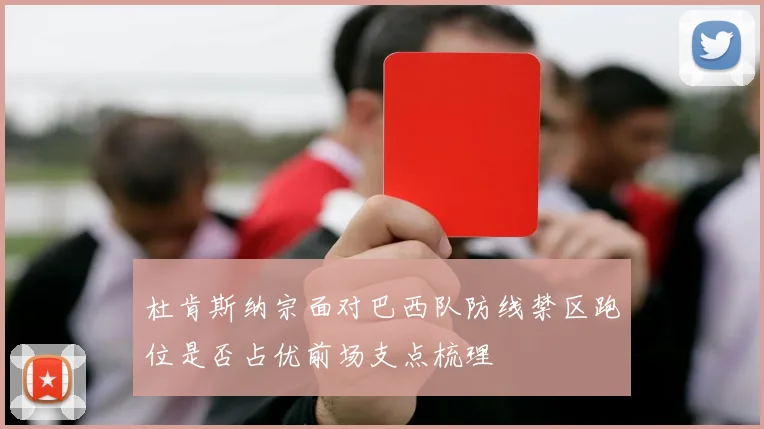 杜肯斯纳宗面对巴西队防线禁区跑位是否占优前场支点梳理