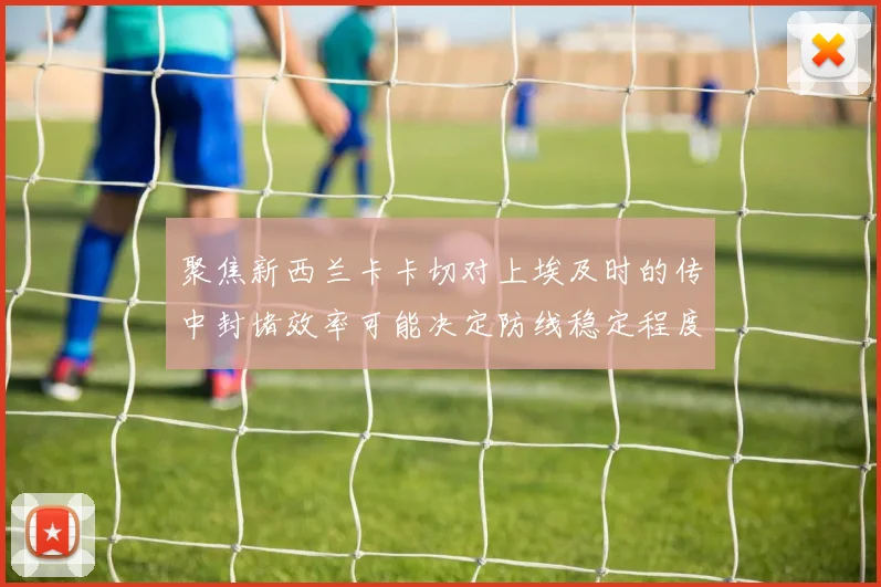 聚焦新西兰卡卡切对上埃及时的传中封堵效率可能决定防线稳定程度