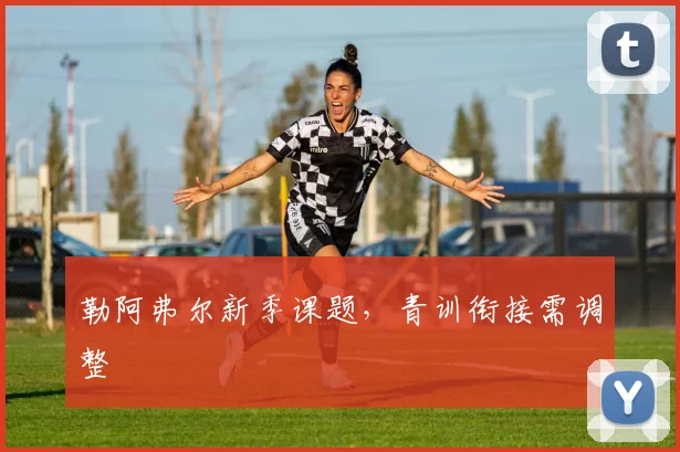 勒阿弗尔新季课题，青训衔接需调整