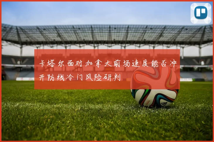 卡塔尔面对加拿大前场速度能否冲开防线冷门风险研判