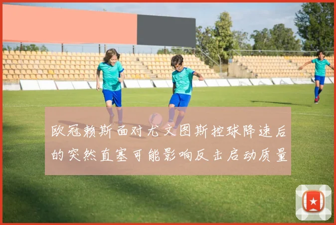 欧冠赖斯面对尤文图斯控球降速后的突然直塞可能影响反击启动质量