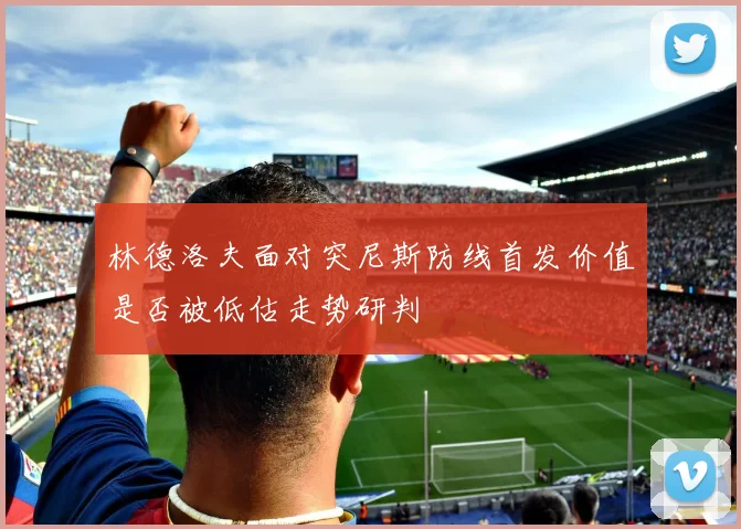 林德洛夫面对突尼斯防线首发价值是否被低估走势研判