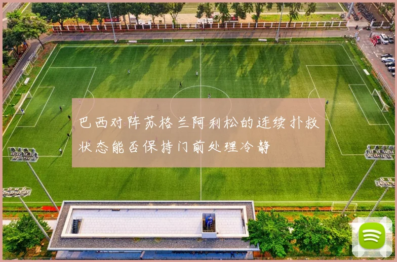 巴西对阵苏格兰阿利松的连续扑救状态能否保持门前处理冷静