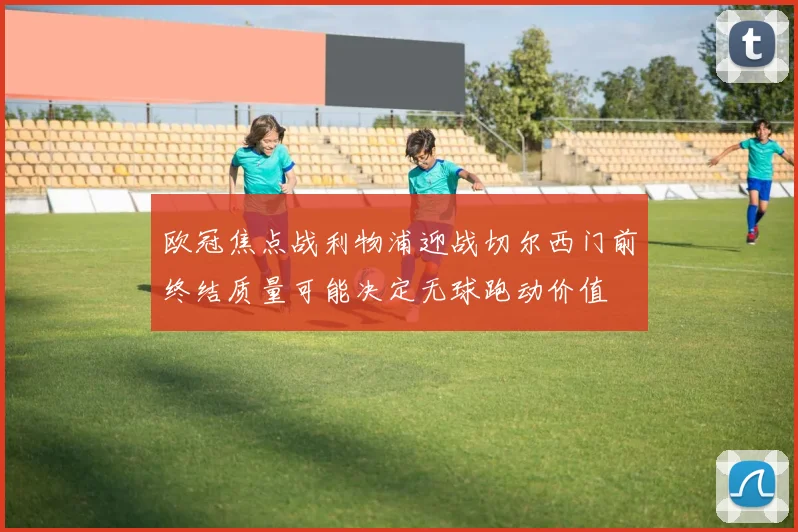欧冠焦点战利物浦迎战切尔西门前终结质量可能决定无球跑动价值