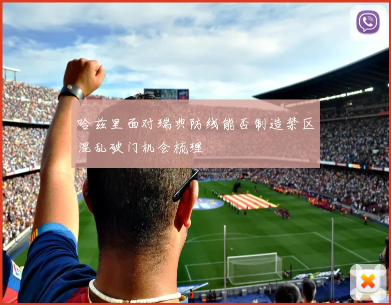 哈兹里面对瑞典防线能否制造禁区混乱破门机会梳理