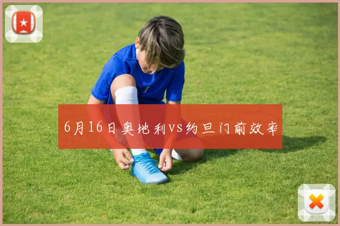 6月16日奥地利vs约旦门前效率