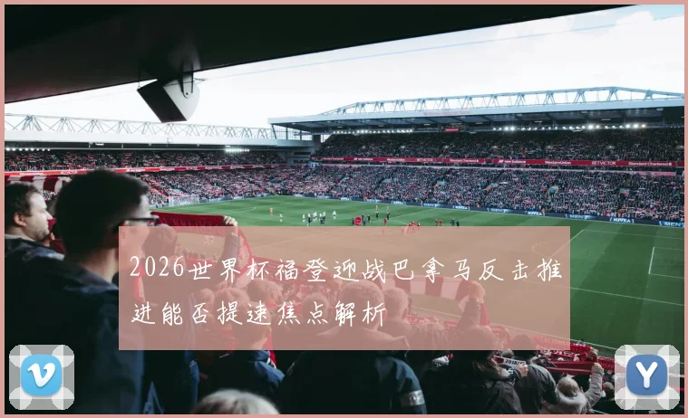 2026世界杯福登迎战巴拿马反击推进能否提速焦点解析