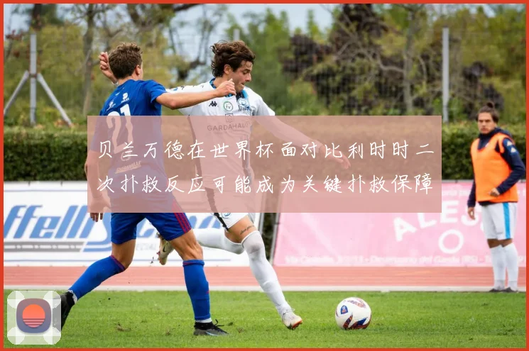 贝兰万德在世界杯面对比利时时二次扑救反应可能成为关键扑救保障