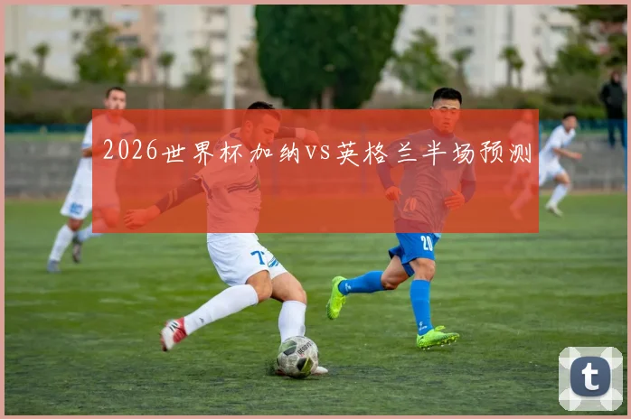 2026世界杯加纳vs英格兰半场预测