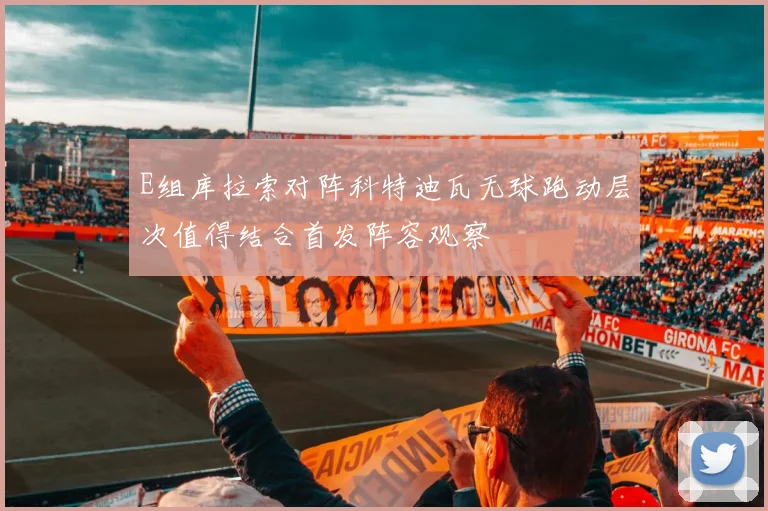 E组库拉索对阵科特迪瓦无球跑动层次值得结合首发阵容观察