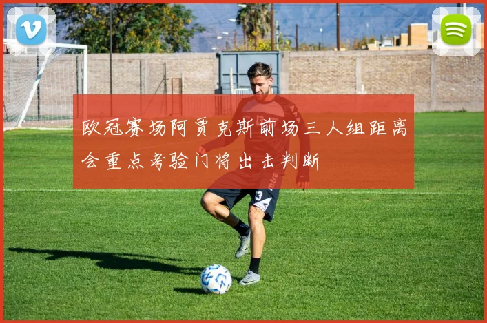 欧冠赛场阿贾克斯前场三人组距离会重点考验门将出击判断