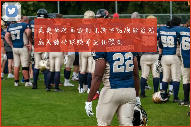 莱奥面对乌兹别克斯坦防线能否完成关键传球赔率变化预测