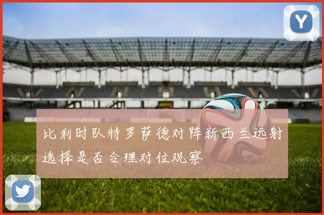 比利时队特罗萨德对阵新西兰远射选择是否合理对位观察
