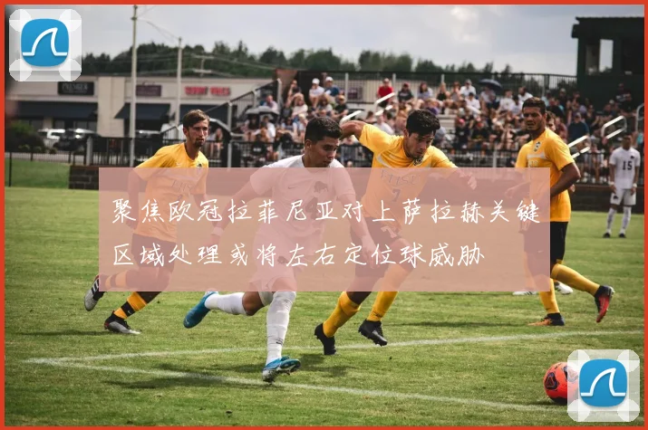 聚焦欧冠拉菲尼亚对上萨拉赫关键区域处理或将左右定位球威胁